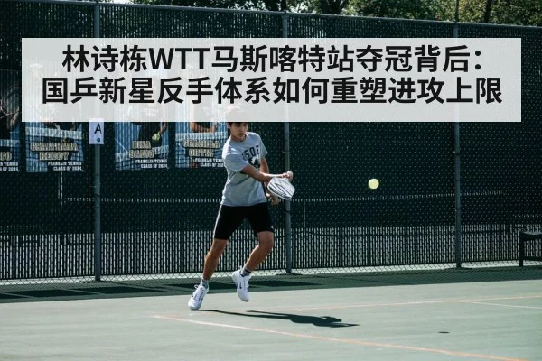 林诗栋WTT马斯喀特站夺冠背后：国乒新星反手体系如何重塑进攻上限